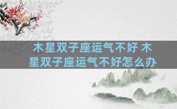 木星双子座运气不好 木星双子座运气不好怎么办